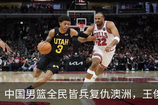 中国男篮全民皆兵复仇澳洲，王俊杰23+6闪耀全场 赵继伟王者归来！